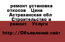 ремонт установка откосов › Цена ­ 500 - Астраханская обл. Строительство и ремонт » Услуги   